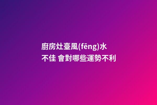 廚房灶臺風(fēng)水不佳 會對哪些運勢不利